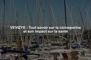 VEVIZYE : Tout savoir sur la ciclosporine et son impact sur la santé