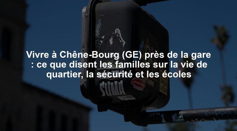 Vivre à Chêne-Bourg (GE) près de la gare : ce que disent les familles sur la vie de quartier, la sécurité et les écoles