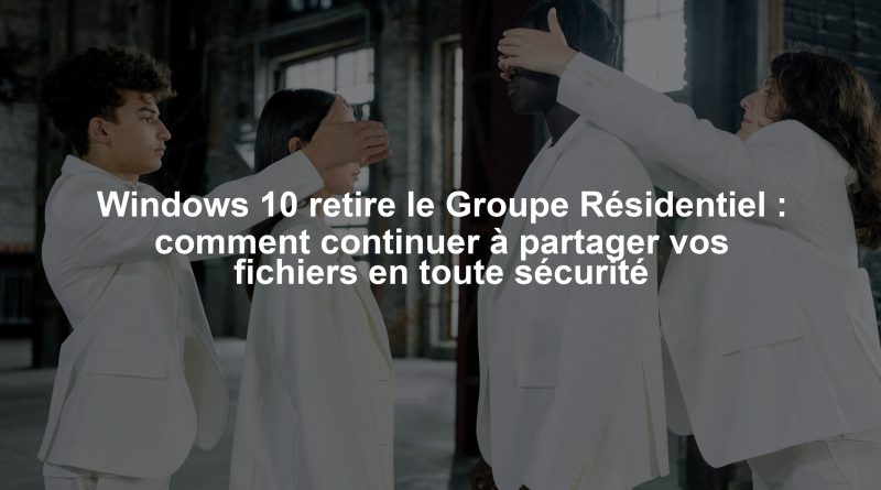 Windows 10 retire le Groupe Résidentiel : comment continuer à partager vos fichiers en toute sécurité
