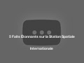 5 Faits Étonnants sur la Station Spatiale Internationale