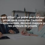 Conseil d’État : un préfet peut refuser un projet sans consulter l’autorité environnementale, décision majeure pour les porteurs de projets