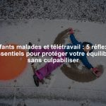 Enfants malades et télétravail : 5 réflexes essentiels pour protéger votre équilibre sans culpabiliser