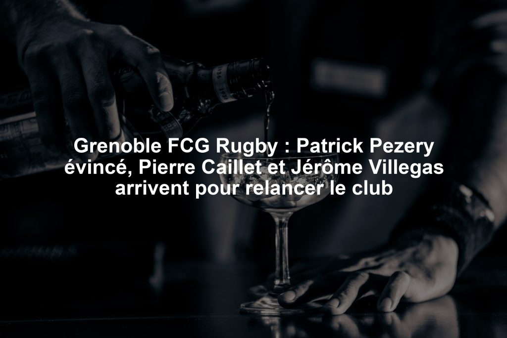 Grenoble FCG Rugby : Patrick Pezery évincé, Pierre Caillet et Jérôme Villegas arrivent pour relancer le club