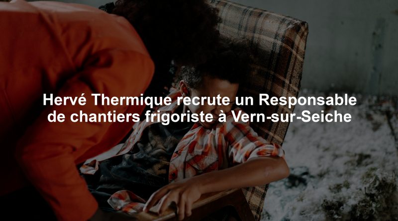 Hervé Thermique recrute un Responsable de chantiers frigoriste à Vern-sur-Seiche
