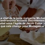 Le chef de la junte malgache Michaël Randrianirina accueilli discrètement à Dubaï sous l’égide de Jacob Zuma : ce que cela change pour Madagascar