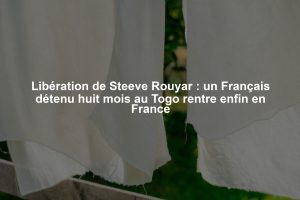 Libération de Steeve Rouyar : un Français détenu huit mois au Togo rentre enfin en France
