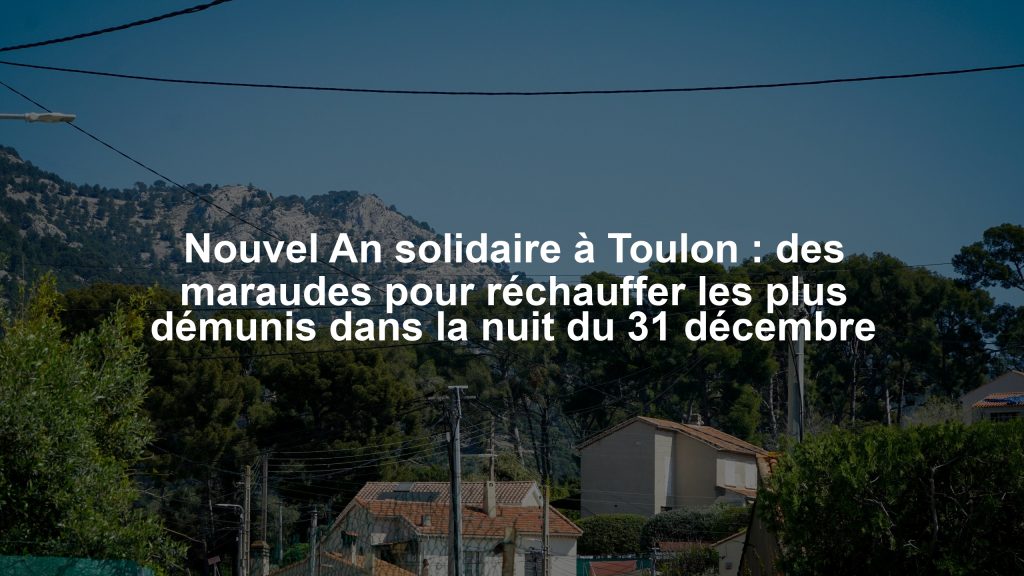 Nouvel An solidaire à Toulon : des maraudes pour réchauffer les plus démunis dans la nuit du 31 décembre