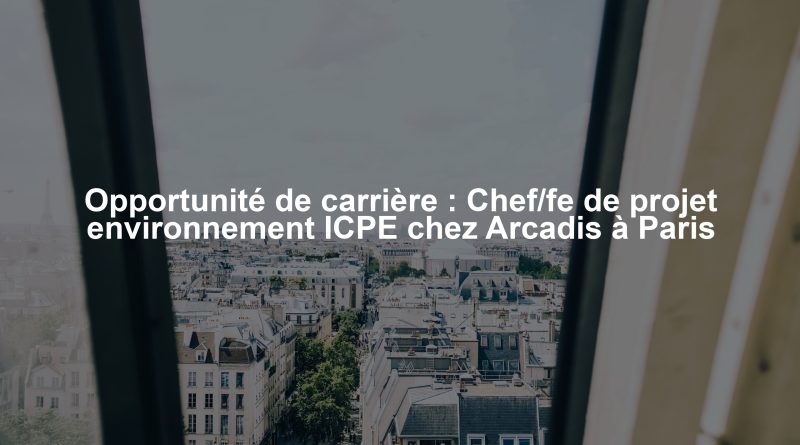 Opportunité de carrière : Chef/fe de projet environnement ICPE chez Arcadis à Paris