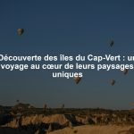 Découverte des îles du Cap-Vert : un voyage au cœur de leurs paysages uniques