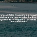 France-Antilles Hexagone : la nouvelle plateforme qui connecte les Antillais et Guyanais de l’Hexagone à l’actualité de leurs territoires
