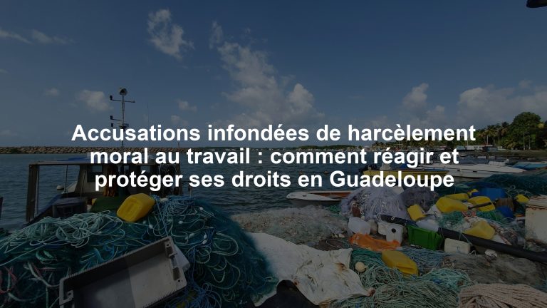Accusations infondées de harcèlement moral au travail : comment réagir et protéger ses droits en Guadeloupe