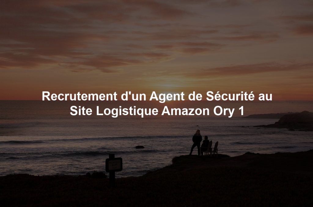 Recrutement d'un Agent de Sécurité au Site Logistique Amazon Ory 1