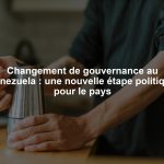 Changement de gouvernance au Venezuela : une nouvelle étape politique pour le pays