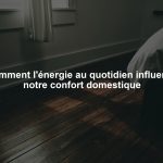 Comment l'énergie au quotidien influence notre confort domestique
