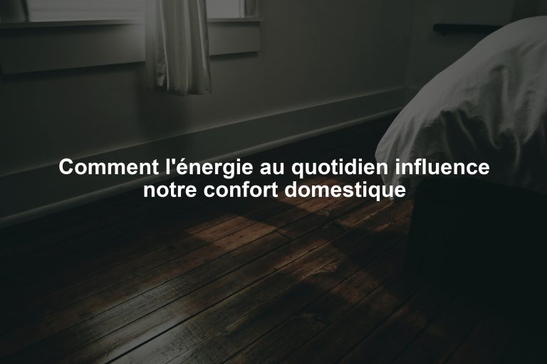 Comment l'énergie au quotidien influence notre confort domestique
