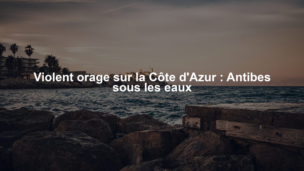 Violent orage sur la Côte d'Azur : Antibes sous les eaux